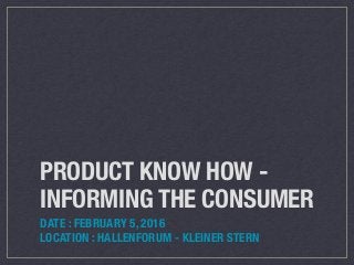 PRODUCT KNOW HOW -
INFORMING THE CONSUMER
DATE : FEBRUARY 5, 2016
LOCATION : HALLENFORUM - KLEINER STERN
 