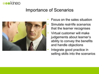 Importance of Scenarios <ul><li>Focus on the sales situation </li></ul><ul><li>Simulate real-life scenarios that the learn...