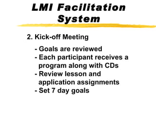 2. Kick-off Meeting   - Goals are reviewed   - Each participant receives a   program along with CDs   - Review lesson and    application assignments    - Set 7 day goals LMI Facilitation System 