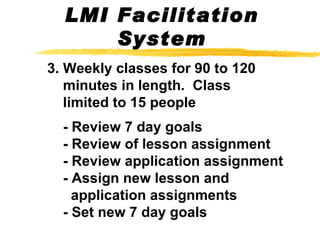 3. Weekly classes for 90 to 120   minutes in length.  Class    limited to 15 people   - Review 7 day goals   - Review of lesson assignment   - Review application assignment   - Assign new lesson and   application assignments   - Set new 7 day goals LMI Facilitation System 