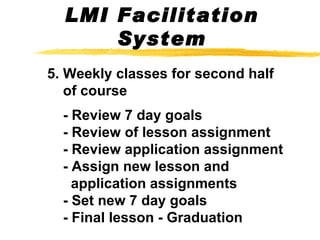5. Weekly classes for second half   of course      - Review 7 day goals   - Review of lesson assignment   - Review application assignment   - Assign new lesson and   application assignments   - Set new 7 day goals   - Final lesson - Graduation LMI Facilitation System 