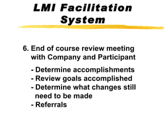 6. End of course review meeting    with Company and Participant   - Determine accomplishments    - Review goals accomplished    - Determine what changes still    need to be made    - Referrals LMI Facilitation System 