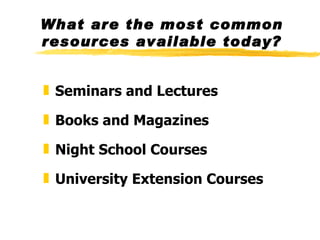 What are the most common resources available today? Seminars and Lectures Books and Magazines Night School Courses University Extension Courses 