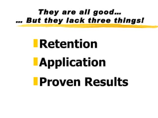 They are all good… … But they lack three things! Retention Application Proven Results 