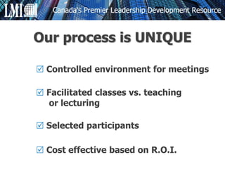 Controlled environment for meetings
 Facilitated classes vs. teaching
or lecturing
 Selected participants
 Cost effective based on R.O.I.
Our process is UNIQUE
 