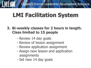 3. Bi-weekly classes for 2 hours in length.
Class limited to 15 people
- Review 14 day goals
- Review of lesson assignment
- Review application assignment
- Assign new lesson and application
assignments
- Set new 14 day goals
LMI Facilitation System
 