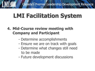 4. Mid-Course review meeting with
Company and Participant
- Determine accomplishments
- Ensure we are on track with goals
- Determine what changes still need
to be made
- Future development discussions
LMI Facilitation System
 