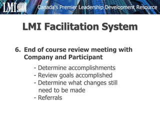 6. End of course review meeting with
Company and Participant
- Determine accomplishments
- Review goals accomplished
- Determine what changes still
need to be made
- Referrals
LMI Facilitation System
 