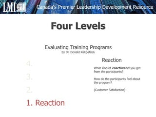4.
3.
2.
1. Reaction
Reaction
What kind of reaction did you get
from the participants?
How do the participants feel about
the program?
(Customer Satisfaction)
Evaluating Training Programs
by Dr. Donald Kirkpatrick
Four Levels
 