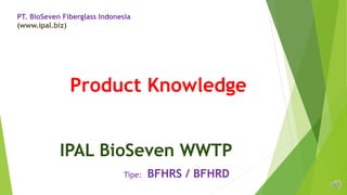 PT. BioSeven Fiberglass Indonesia
(www.ipal.biz)
Product Knowledge
IPAL BioSeven WWTP
Tipe: BFHRS / BFHRD
 