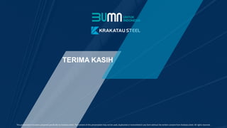 10
0
This presentation has been prepared specifically by Krakatau Steel. The content of this presentation may not be used, duplicated or transmitted in any form without the written consent from Krakatau Steel. All rights reserved.
TERIMA KASIH
 
