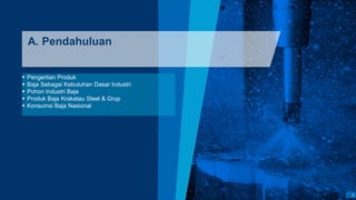 3
A. Pendahuluan
 Pengertian Produk
 Baja Sebagai Kebutuhan Dasar Industri
 Pohon Industri Baja
 Produk Baja Krakatau Steel & Grup
 Konsumsi Baja Nasional
 