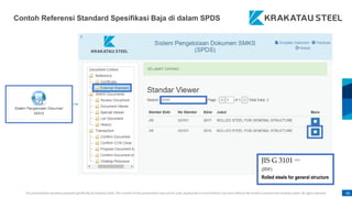 This presentation has been prepared specifically by Krakatau Steel. The content of this presentation may not be used, duplicated or transmitted in any form without the written consent from Krakatau Steel. All rights reserved. 46
Contoh Referensi Standard Spesifikasi Baja di dalam SPDS
 