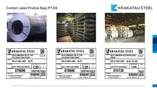 This presentation has been prepared specifically by Krakatau Steel. The content of this presentation may not be used, duplicated or transmitted in any form without the written consent from Krakatau Steel. All rights reserved. 51
Contoh Label Produk Baja PT KS
 