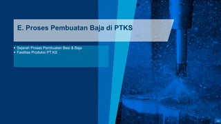 52
E. Proses Pembuatan Baja di PTKS
 Sejarah Proses Pembuatan Besi & Baja
 Fasilitas Produksi PT KS
 