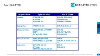 This presentation has been prepared specifically by Krakatau Steel. The content of this presentation may not be used, duplicated or transmitted in any form without the written consent from Krakatau Steel. All rights reserved. 83
Baja HSLA PTKS
 