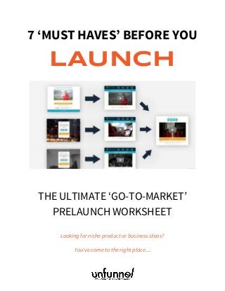  
7 ‘MUST HAVES’ BEFORE YOU
LAUNCH
 
 
 
THE ULTIMATE ‘GO-TO-MARKET’
PRELAUNCH WORKSHEET
Looking for niche product or business ideas?
You've come to the right place…
 
 