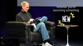 Whether you’re
launching something
 