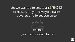 to make sure you have your bases
covered and to set you up to
So we wanted to create a
your next product launch.
 