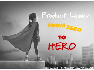 Product Launch
FROM
TO
HERO
Tasos Veliadis – Partner/BU Director Socialab
 