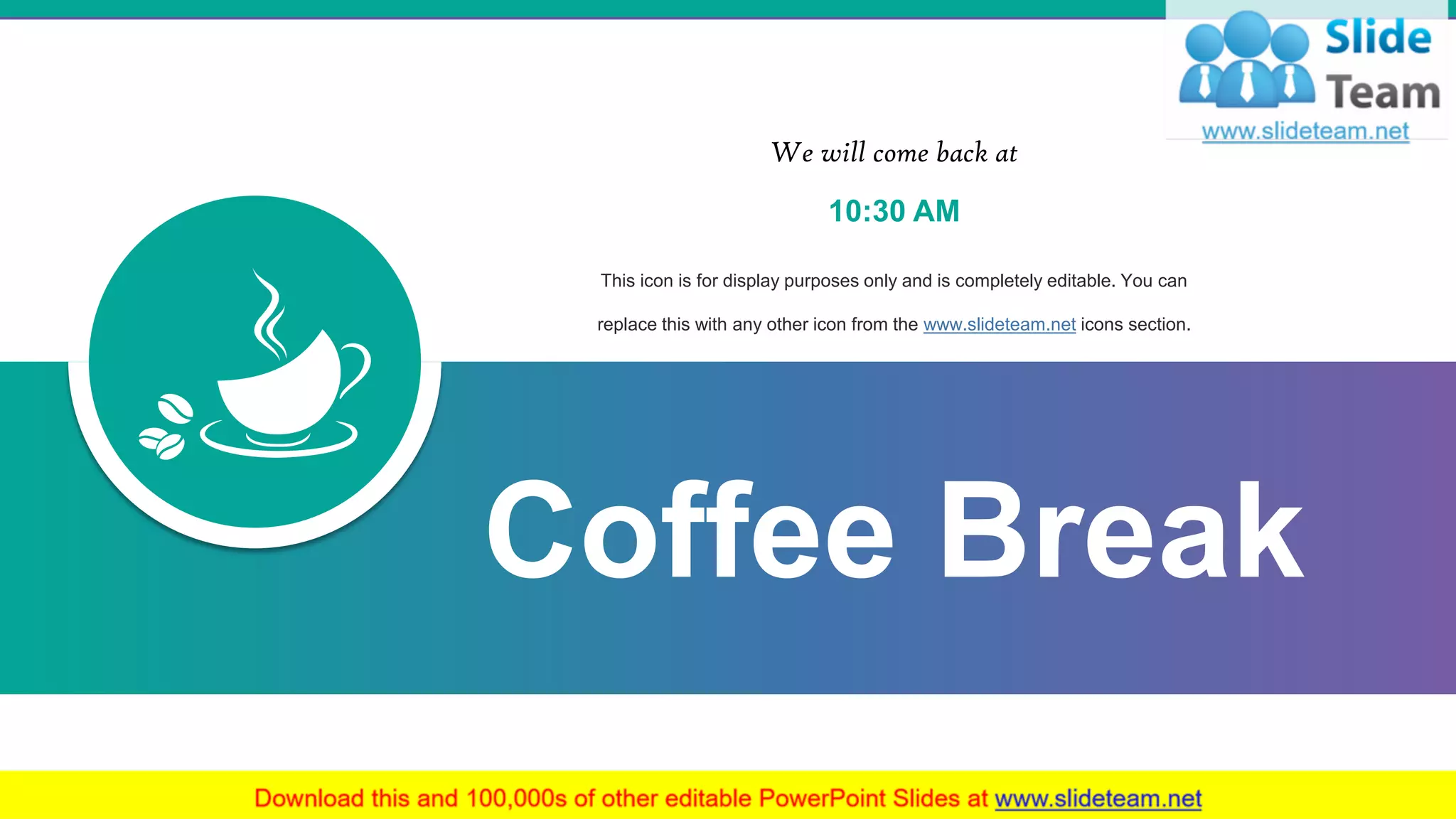 17
Coffee Break
We will come back at
10:30 AM
This icon is for display purposes only and is completely editable. You can
replace this with any other icon from the www.slideteam.net icons section.
 