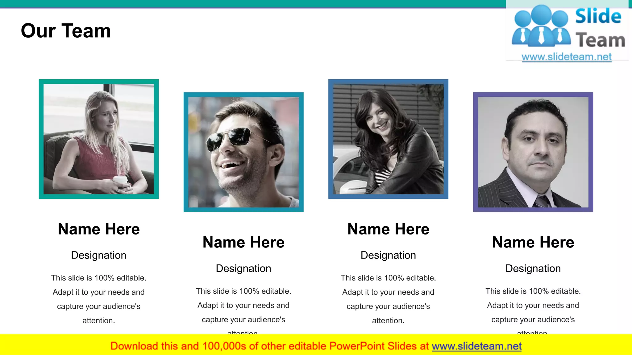 Name Here
Designation
This slide is 100% editable.
Adapt it to your needs and
capture your audience's
attention.
Name Here
Designation
This slide is 100% editable.
Adapt it to your needs and
capture your audience's
attention.
Name Here
Designation
This slide is 100% editable.
Adapt it to your needs and
capture your audience's
attention.
Name Here
Designation
This slide is 100% editable.
Adapt it to your needs and
capture your audience's
attention.
Our Team
25
 
