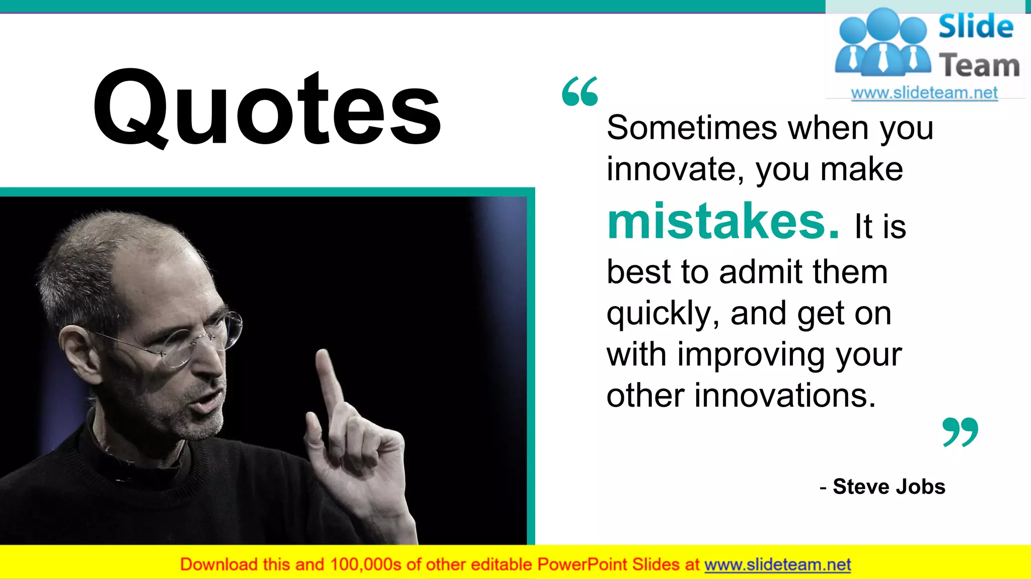 30
Quotes
- Steve Jobs
Sometimes when you
innovate, you make
mistakes. It is
best to admit them
quickly, and get on
with improving your
other innovations.
 