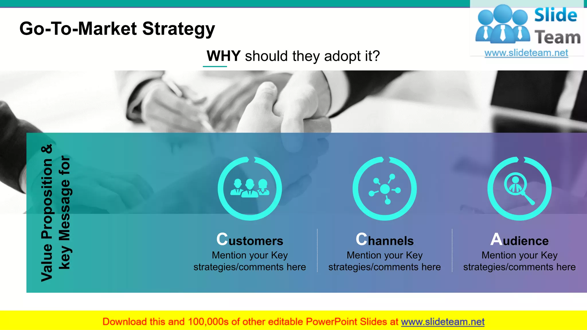 Go-To-Market Strategy
4
WHY should they adopt it?
ValueProposition&
keyMessagefor
Customers
Mention your Key
strategies/comments here
Channels
Mention your Key
strategies/comments here
Audience
Mention your Key
strategies/comments here
 