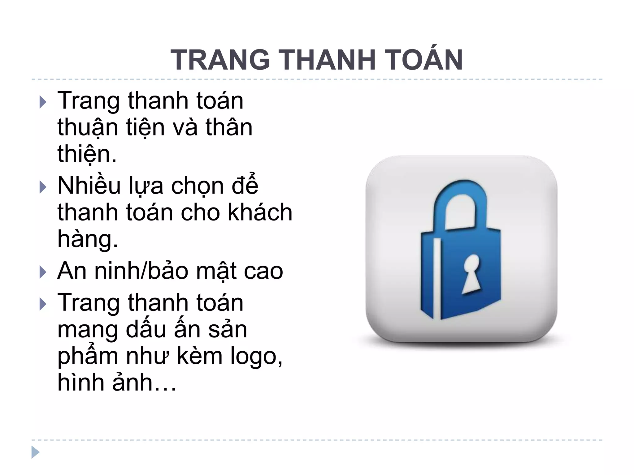 TRANG THANH TOÁN
   Trang thanh toán
    thuận tiện và thân
    thiện.
   Nhiều lựa chọn để
    thanh toán cho khách
    hàng.
   An ninh/bảo mật cao
   Trang thanh toán
    mang dấu ấn sản
    phẩm như kèm logo,
    hình ảnh…
 