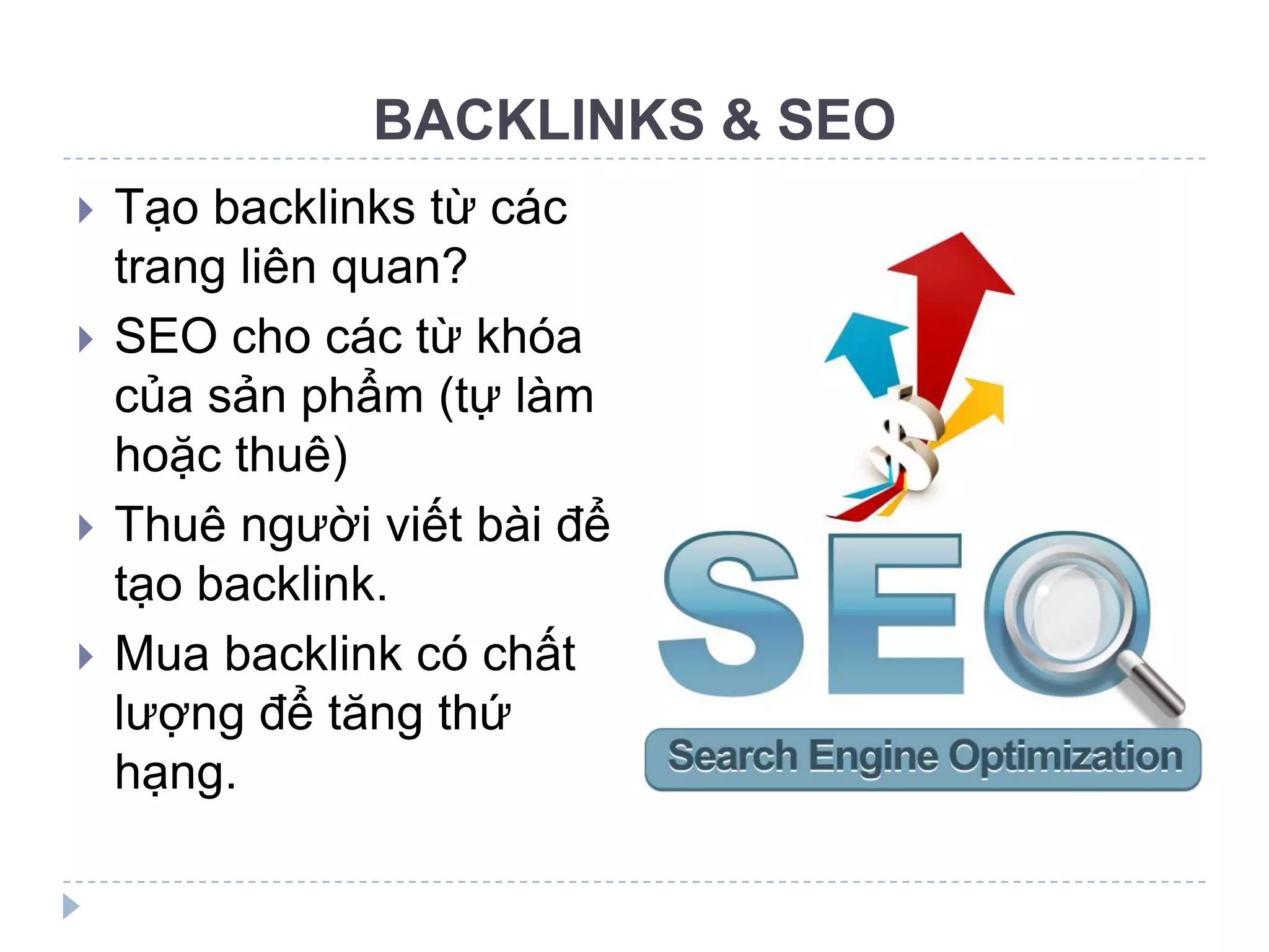 BACKLINKS & SEO
   Tạo backlinks từ các
    trang liên quan?
   SEO cho các từ khóa
    của sản phẩm (tự làm
    hoặc thuê)
   Thuê người viết bài để
    tạo backlink.
   Mua backlink có chất
    lượng để tăng thứ
    hạng.
 