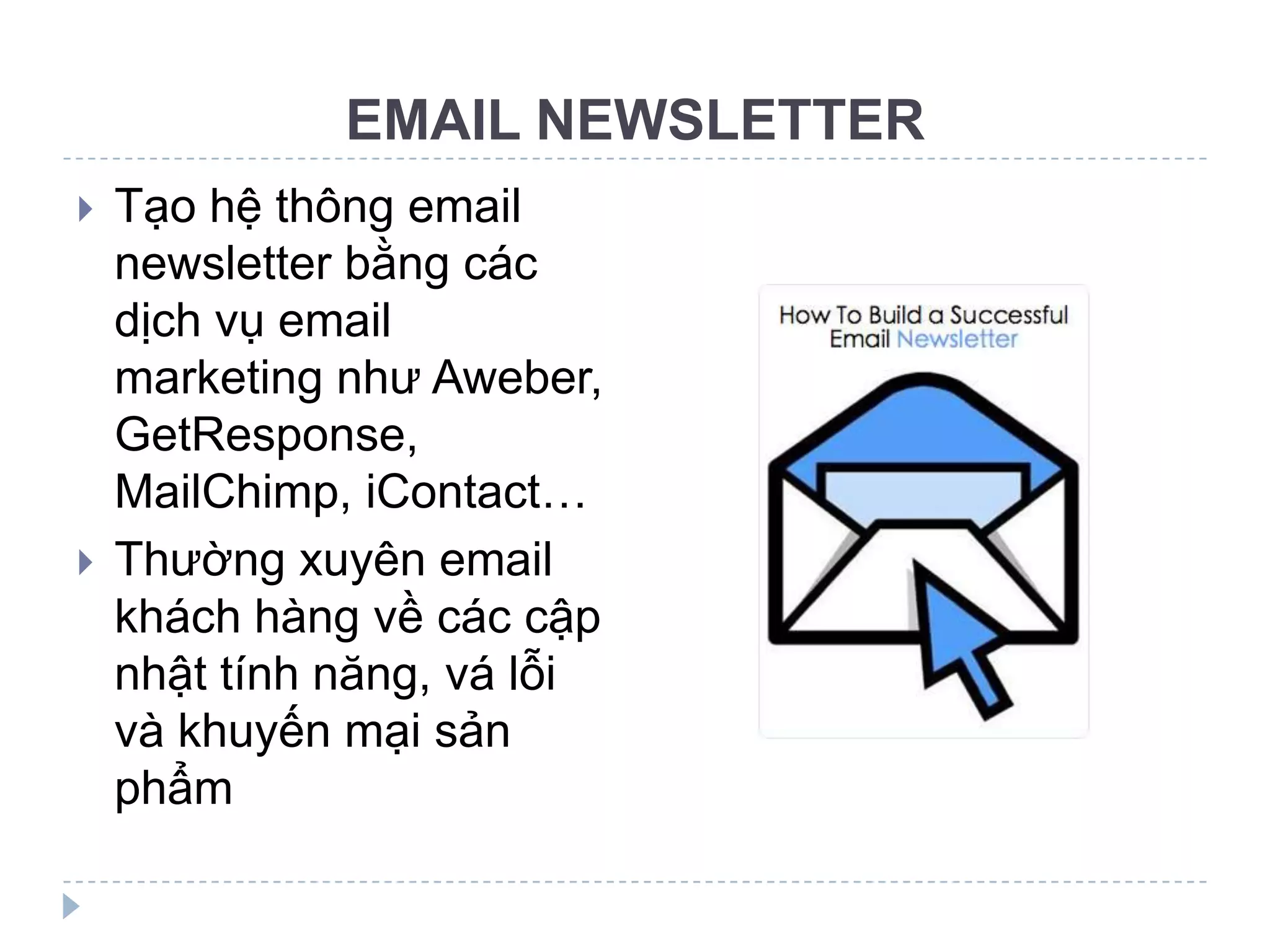 EMAIL NEWSLETTER
   Tạo hệ thông email
    newsletter bằng các
    dịch vụ email
    marketing như Aweber,
    GetResponse,
    MailChimp, iContact…
   Thường xuyên email
    khách hàng về các cập
    nhật tính năng, vá lỗi
    và khuyến mại sản
    phẩm
 