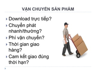 VẬN CHUYỂN SẢN PHẨM

 Download  trực tiếp?
 Chuyển phát
  nhanh/thường?
 Phí vận chuyển?
 Thời gian giao
  hàng?
 Cam kết giao đúng
  thời hạn?
 