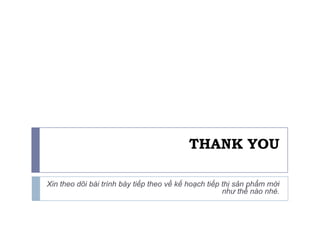 THANK YOU

Xin theo dõi bài trình bày tiếp theo về kế hoạch tiếp thị sản phẩm mới
                                                      như thế nào nhé.
 
