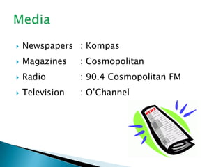 Newspapers	: KompasMagazines	: CosmopolitanRadio		: 90.4 Cosmopolitan FMTelevision	: O’ChannelMedia