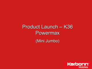Product Launch – K36 Powermax (Mini Jumbo) 