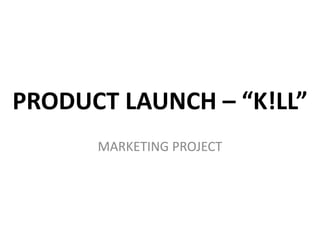 PRODUCT LAUNCH – “K!LL” 
MARKETING PROJECT 
 
