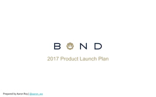 2017 Product Launch Plan
Prepared by Aaron Roy | @aaron_wa
 