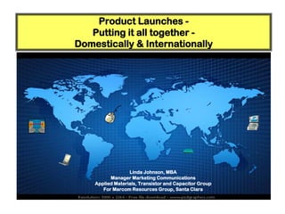 Product Launches -
   Putting it all together -
Domestically & Internationally




                  Linda Johnson, MBA
          Manager Marketing Communications
    Applied Materials, Transistor and Capacitor Group
       For Marcom Resources Group, Santa Clara
 