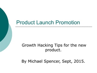 Product Launch Promotion
Growth Hacking Tips for the new
product.
By Michael Spencer, Sept, 2015.
 