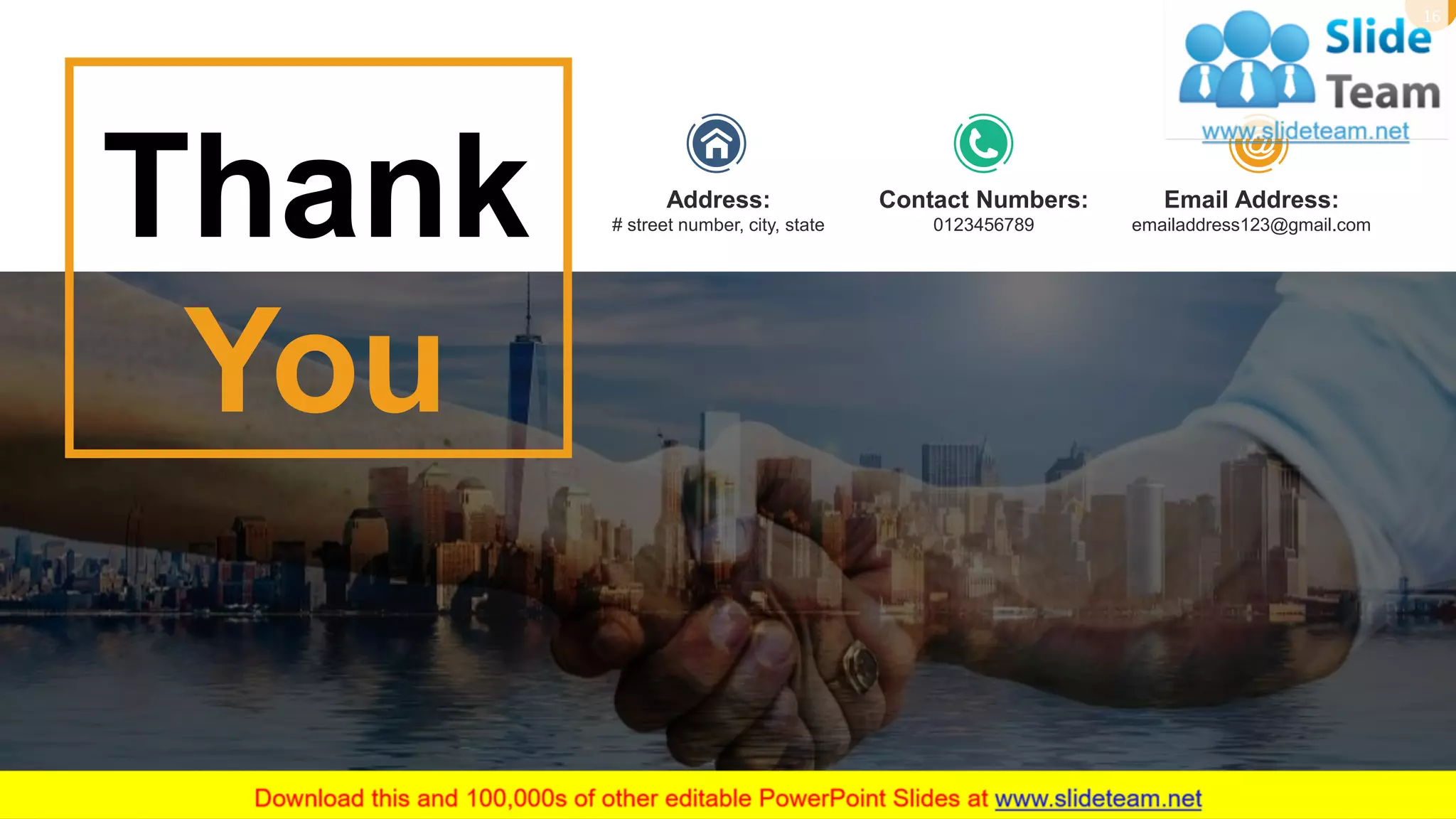 Thank
You
Address:
# street number, city, state
Email Address:
emailaddress123@gmail.com
Contact Numbers:
0123456789
16
 