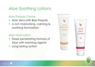 © 2013 QLS Group
Aloe Soothing Lotions
Aloe Propolis Creme
• Aloe Vera with Bee Propolis
• A rich moisturising, calming &
soothing formulation
Aloe Heat Lotion
• Deep penetrating formula of
Aloe with warming agents
• Long lasting action
 