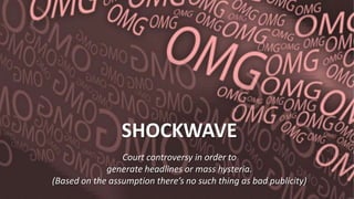 SHOCKWAVE
Court controversy in order to
generate headlines or mass hysteria.
(Based on the assumption there’s no such thing as bad publicity)
 