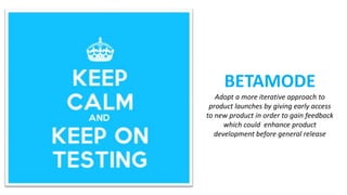 BETAMODE
Adopt a more iterative approach to
product launches by giving early access
to new product in order to gain feedback
which could enhance product
development before general release
 