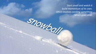 Start small and watch it
build momentum of its own.
Often involves seeding something
which goes viral.
 