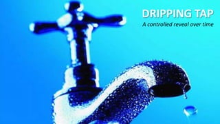 DRIPPING TAP
A controlled reveal over time
 