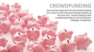 CROWDFUNDING
Source private equity from the general public looking
for a return on their investment and gain publicity at
the same time. Involves signing up with
crowdfunding platform such as Kickstarter,
Indiegogo, Crowdfunder.
 
