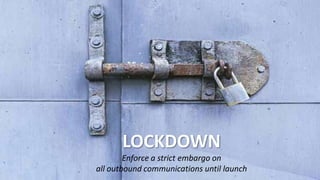 LOCKDOWN
Enforce a strict embargo on
all outbound communications until launch
 