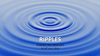 RIPPLES
Empower key influencers
to tell your story
 