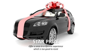 STAR PRIZE
Offer a once-in-a-lifetime experience
which is too good to resist
 