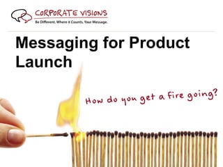 Messaging for Product
Launch

        How do you g et a fire going?
 